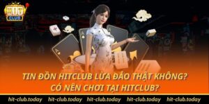 Tin đồn Hitclub lừa đảo thật không? Có nên chơi tại Hitclub?